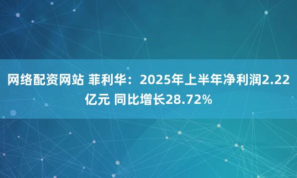 网络配资网站 菲利华：2025年上半年净利润2.22亿元 同比增长28.72%