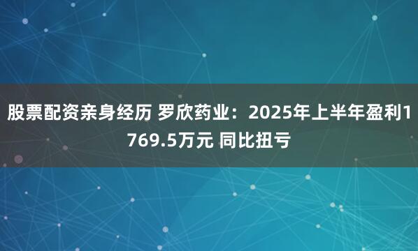 股票配资亲身经历 罗欣药业：2025年上半年盈利1769.5万元 同比扭亏