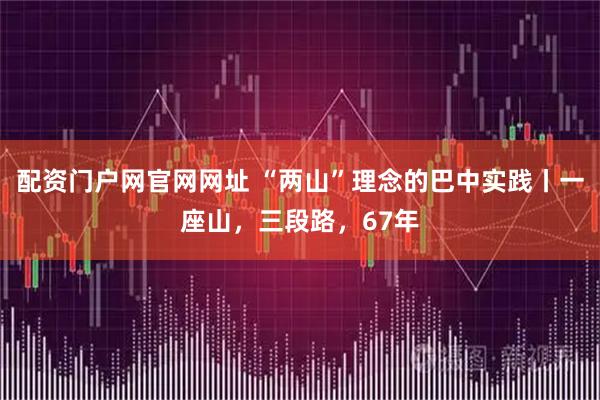 配资门户网官网网址 “两山”理念的巴中实践丨一座山，三段路，67年