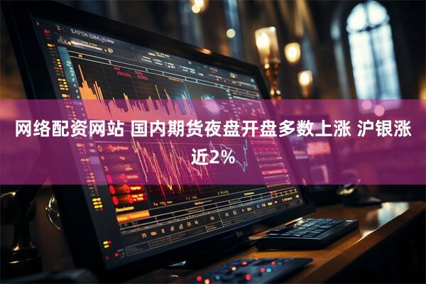 网络配资网站 国内期货夜盘开盘多数上涨 沪银涨近2%