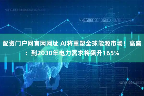 配资门户网官网网址 AI将重塑全球能源市场！高盛：到2030年电力需求将飙升165%