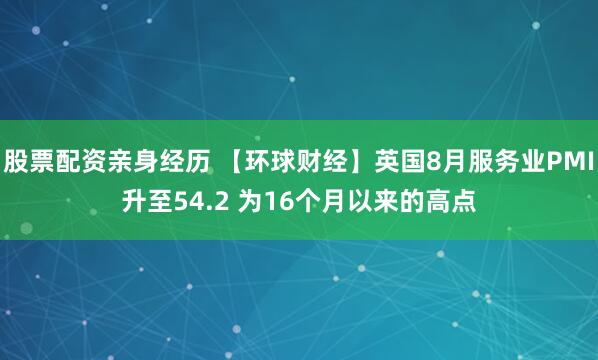 股票配资亲身经历 【环球财经】英国8月服务业PMI升至54.2 为16个月以来的高点