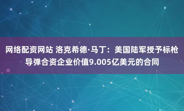 网络配资网站 洛克希德·马丁：美国陆军授予标枪导弹合资企业价值9.005亿美元的合同