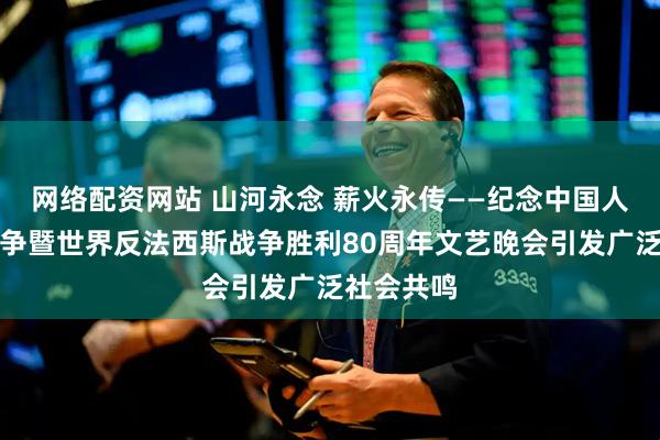 网络配资网站 山河永念 薪火永传——纪念中国人民抗日战争暨世界反法西斯战争胜利80周年文艺晚会引发广泛社会共鸣