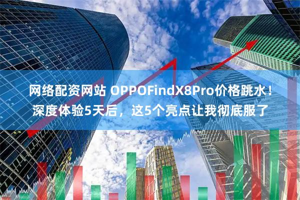 网络配资网站 OPPOFindX8Pro价格跳水！深度体验5天后，这5个亮点让我彻底服了