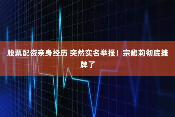 股票配资亲身经历 突然实名举报！宗馥莉彻底摊牌了