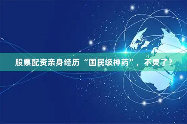 股票配资亲身经历 “国民级神药”，不灵了？