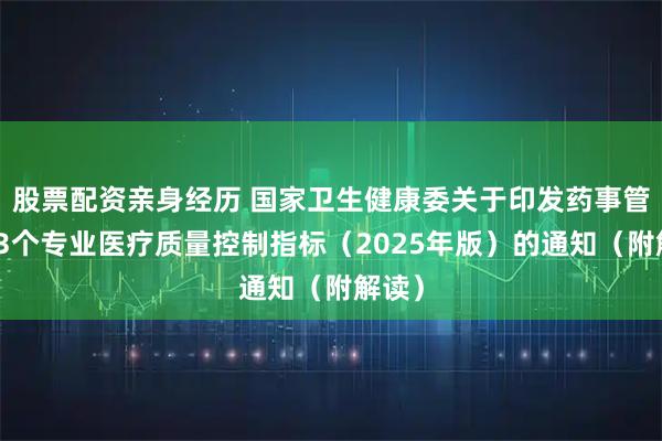 股票配资亲身经历 国家卫生健康委关于印发药事管理等3个专业医疗质量控制指标（2025年版）的通知（附解读）