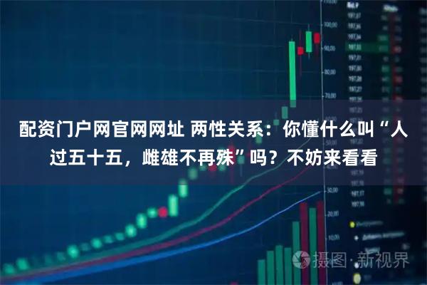 配资门户网官网网址 两性关系：你懂什么叫“人过五十五，雌雄不再殊”吗？不妨来看看