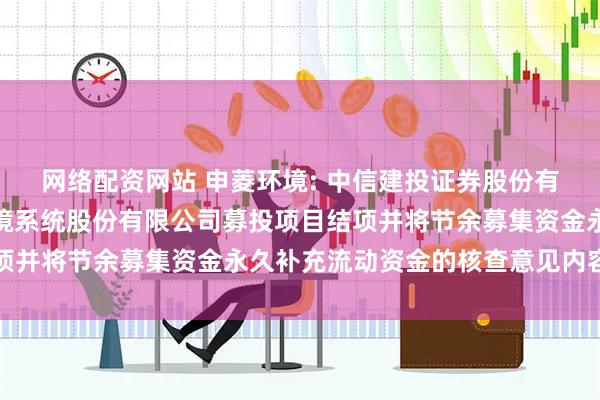 网络配资网站 申菱环境: 中信建投证券股份有限公司关于广东申菱环境系统股份有限公司募投项目结项并将节余募集资金永久补充流动资金的核查意见内容摘要