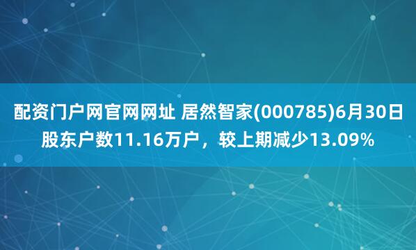 配资门户网官网网址 居然智家(000785)6月30日股东户数11.16万户，较上期减少13.09%