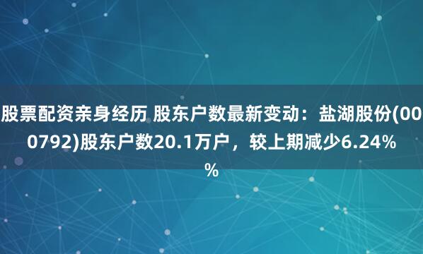 股票配资亲身经历 股东户数最新变动：盐湖股份(000792)股东户数20.1万户，较上期减少6.24%