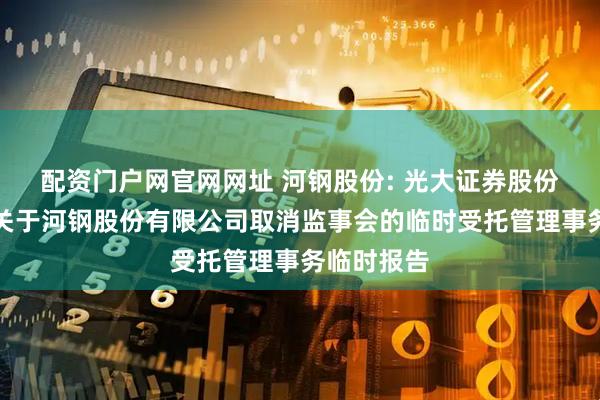 配资门户网官网网址 河钢股份: 光大证券股份有限公司关于河钢股份有限公司取消监事会的临时受托管理事务临时报告