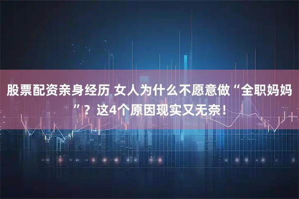 股票配资亲身经历 女人为什么不愿意做“全职妈妈”？这4个原因现实又无奈！
