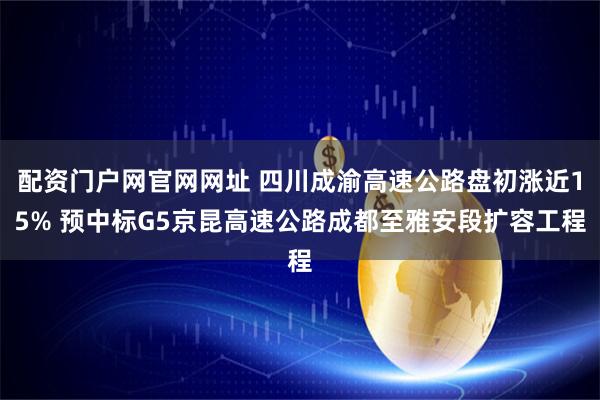 配资门户网官网网址 四川成渝高速公路盘初涨近15% 预中标G5京昆高速公路成都至雅安段扩容工程