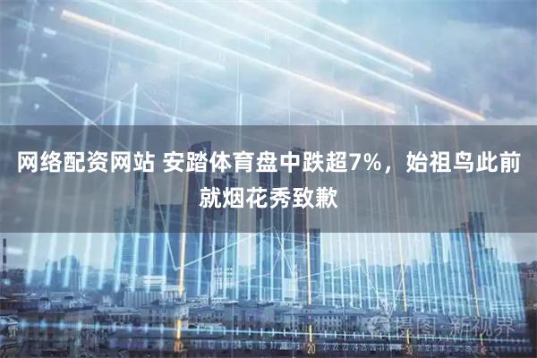 网络配资网站 安踏体育盘中跌超7%，始祖鸟此前就烟花秀致歉