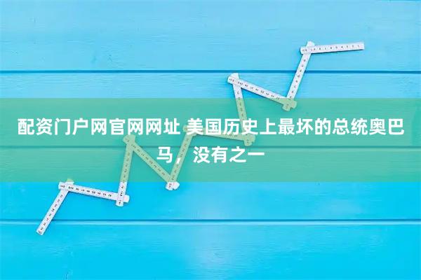 配资门户网官网网址 美国历史上最坏的总统奥巴马，没有之一