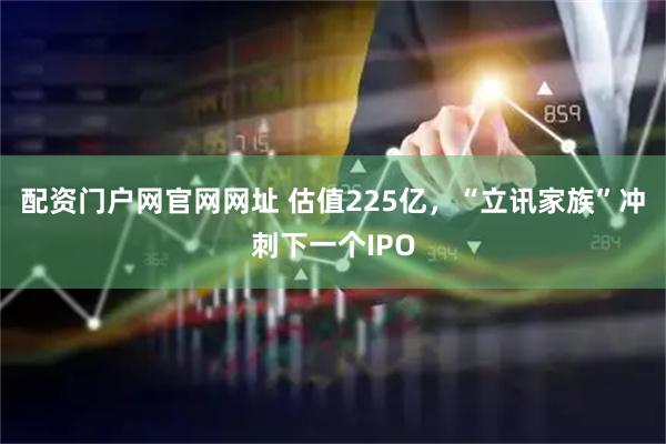 配资门户网官网网址 估值225亿，“立讯家族”冲刺下一个IPO