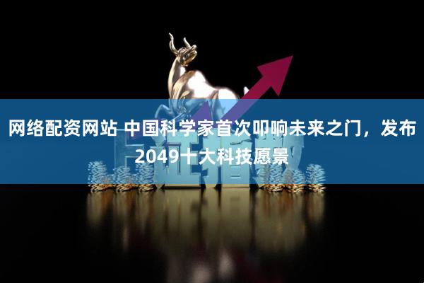 网络配资网站 中国科学家首次叩响未来之门，发布2049十大科技愿景