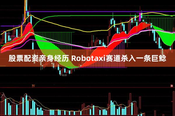 股票配资亲身经历 Robotaxi赛道杀入一条巨鲶