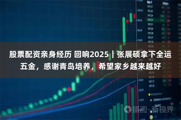 股票配资亲身经历 回响2025｜张展硕拿下全运五金，感谢青岛培养，希望家乡越来越好