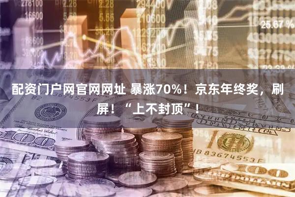 配资门户网官网网址 暴涨70%！京东年终奖，刷屏！“上不封顶”！