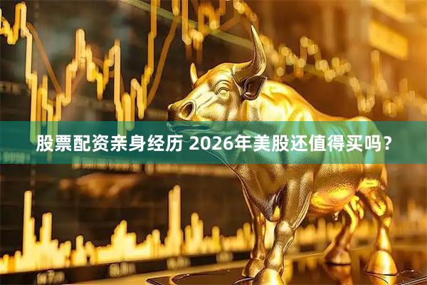 股票配资亲身经历 2026年美股还值得买吗？