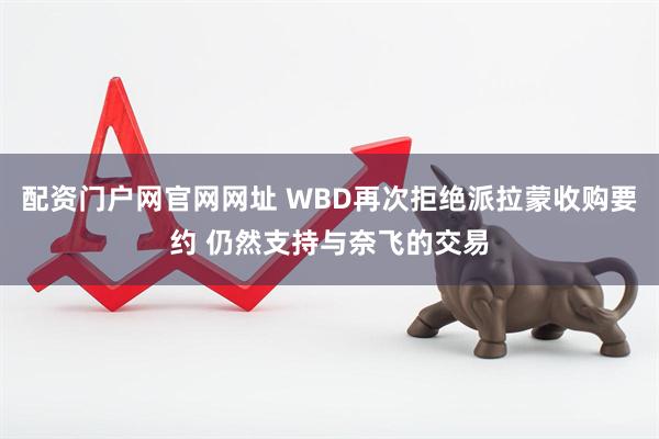 配资门户网官网网址 WBD再次拒绝派拉蒙收购要约 仍然支持与奈飞的交易