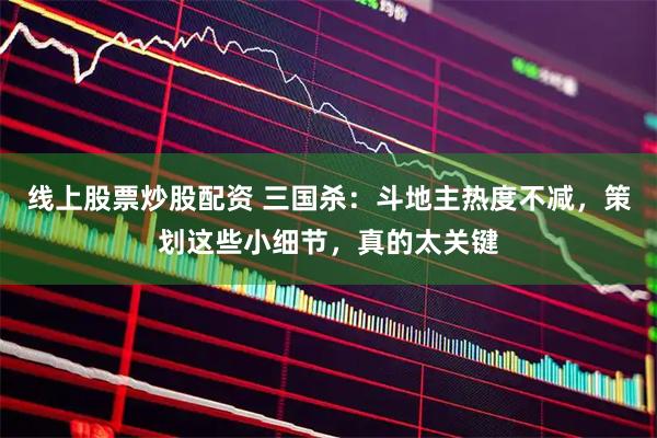 线上股票炒股配资 三国杀：斗地主热度不减，策划这些小细节，真的太关键