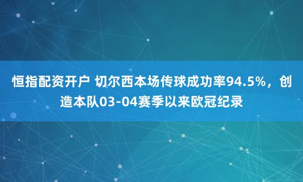 恒指配资开户 切尔西本场传球成功率94.5%，创造本队03-04赛季以来欧冠纪录