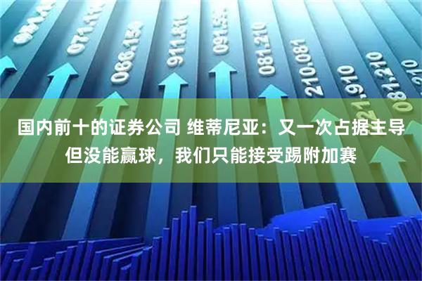 国内前十的证券公司 维蒂尼亚：又一次占据主导但没能赢球，我们只能接受踢附加赛