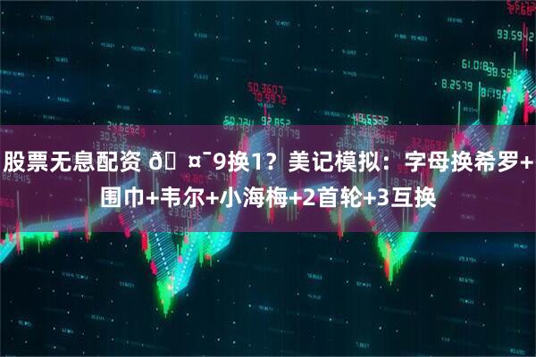 股票无息配资 🤯9换1？美记模拟：字母换希罗+围巾+韦尔+小海梅+2首轮+3互换