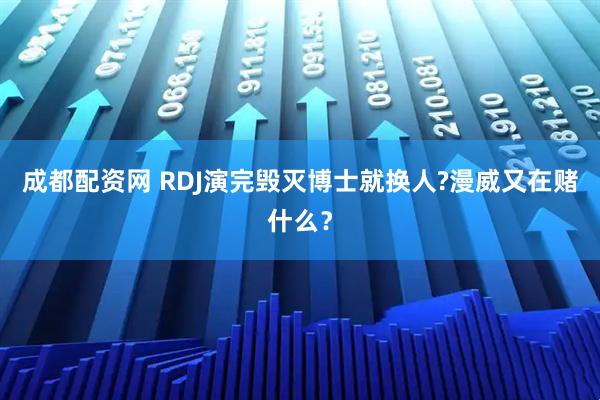 成都配资网 RDJ演完毁灭博士就换人?漫威又在赌什么？