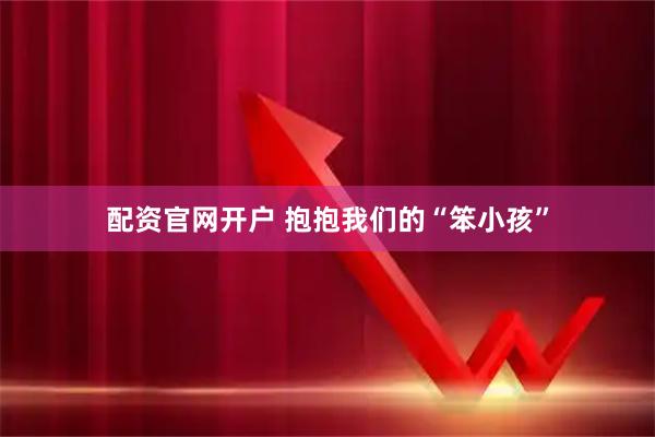 配资官网开户 抱抱我们的“笨小孩”