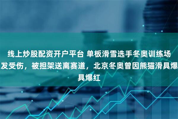 线上炒股配资开户平台 单板滑雪选手冬奥训练场突发受伤，被担架送离赛道，北京冬奥曾因熊猫滑具爆红