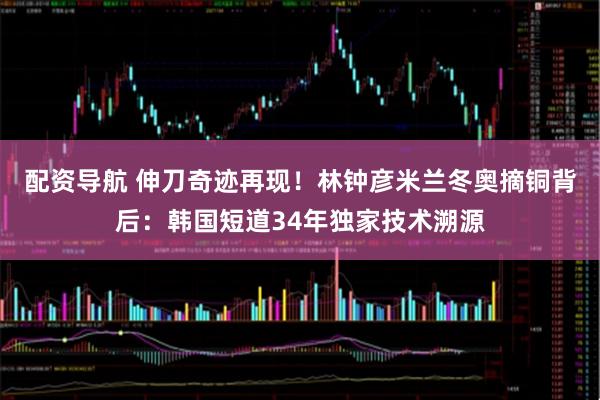 配资导航 伸刀奇迹再现！林钟彦米兰冬奥摘铜背后：韩国短道34年独家技术溯源