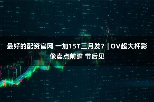 最好的配资官网 一加15T三月发？| OV超大杯影像卖点前瞻 节后见