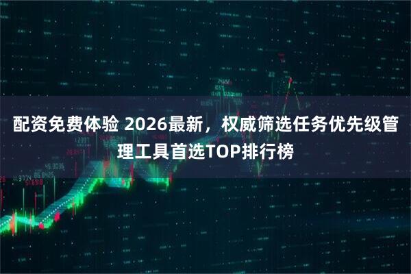 配资免费体验 2026最新，权威筛选任务优先级管理工具首选TOP排行榜