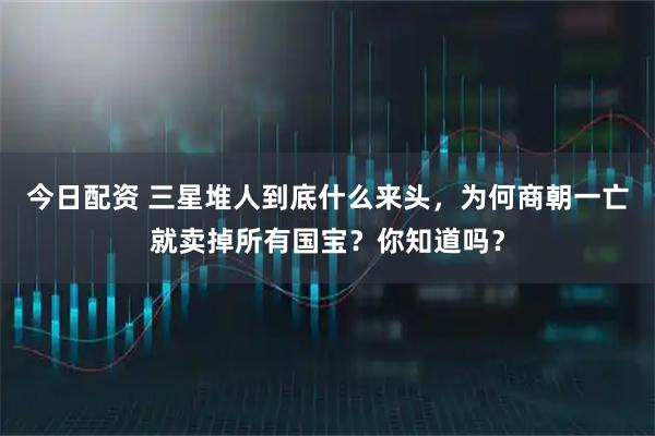 今日配资 三星堆人到底什么来头，为何商朝一亡就卖掉所有国宝？你知道吗？