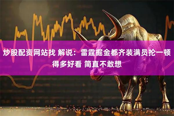 炒股配资网站找 解说：雷霆掘金都齐装满员抡一顿得多好看 简直不敢想