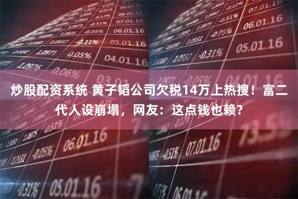 炒股配资系统 黄子韬公司欠税14万上热搜！富二代人设崩塌，网友：这点钱也赖？