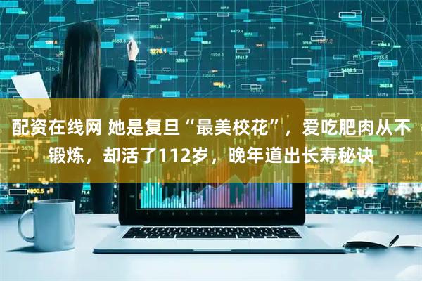 配资在线网 她是复旦“最美校花”，爱吃肥肉从不锻炼，却活了112岁，晚年道出长寿秘诀