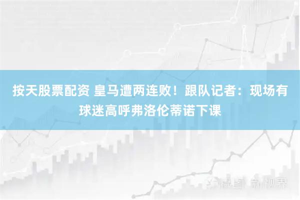 按天股票配资 皇马遭两连败！跟队记者：现场有球迷高呼弗洛伦蒂诺下课