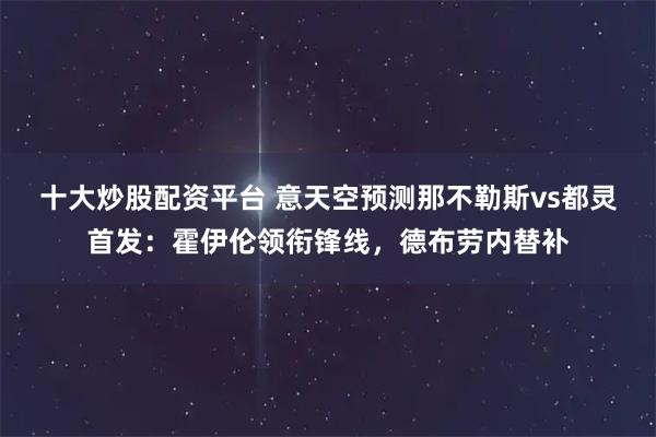 十大炒股配资平台 意天空预测那不勒斯vs都灵首发：霍伊伦领衔锋线，德布劳内替补