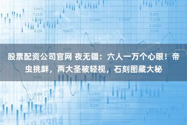 股票配资公司官网 夜无疆：六人一万个心眼！帝虫挑衅，两大圣被轻视，石刻图藏大秘