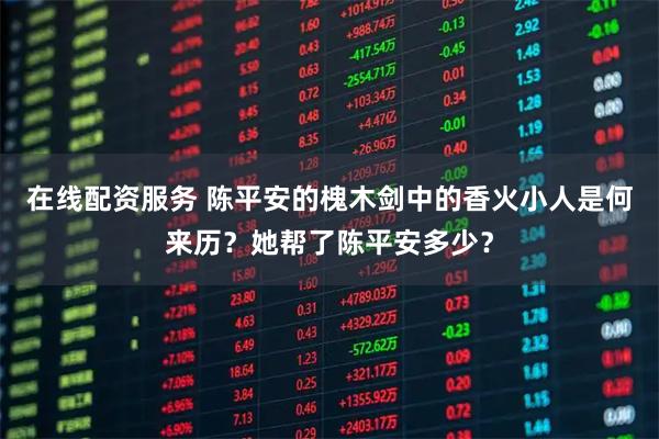 在线配资服务 陈平安的槐木剑中的香火小人是何来历？她帮了陈平安多少？