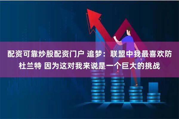 配资可靠炒股配资门户 追梦：联盟中我最喜欢防杜兰特 因为这对我来说是一个巨大的挑战