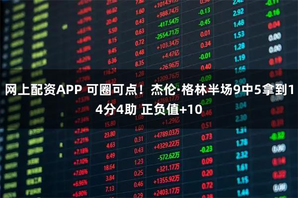 网上配资APP 可圈可点！杰伦·格林半场9中5拿到14分4助 正负值+10