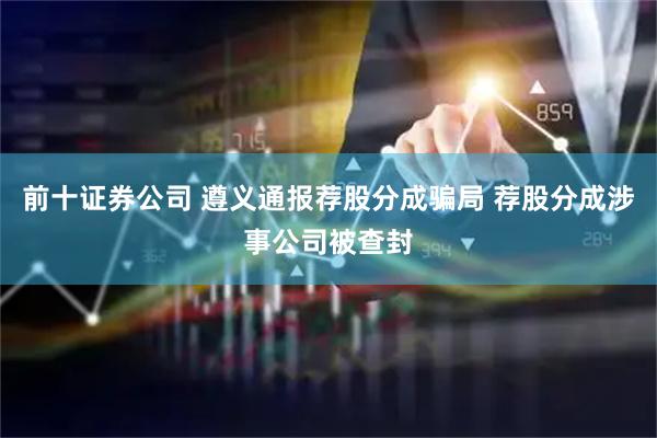 前十证券公司 遵义通报荐股分成骗局 荐股分成涉事公司被查封
