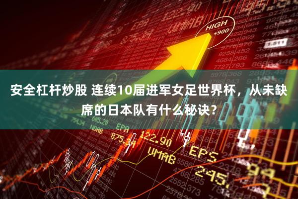 安全杠杆炒股 连续10届进军女足世界杯，从未缺席的日本队有什么秘诀？